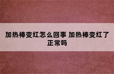 加热棒变红怎么回事 加热棒变红了正常吗